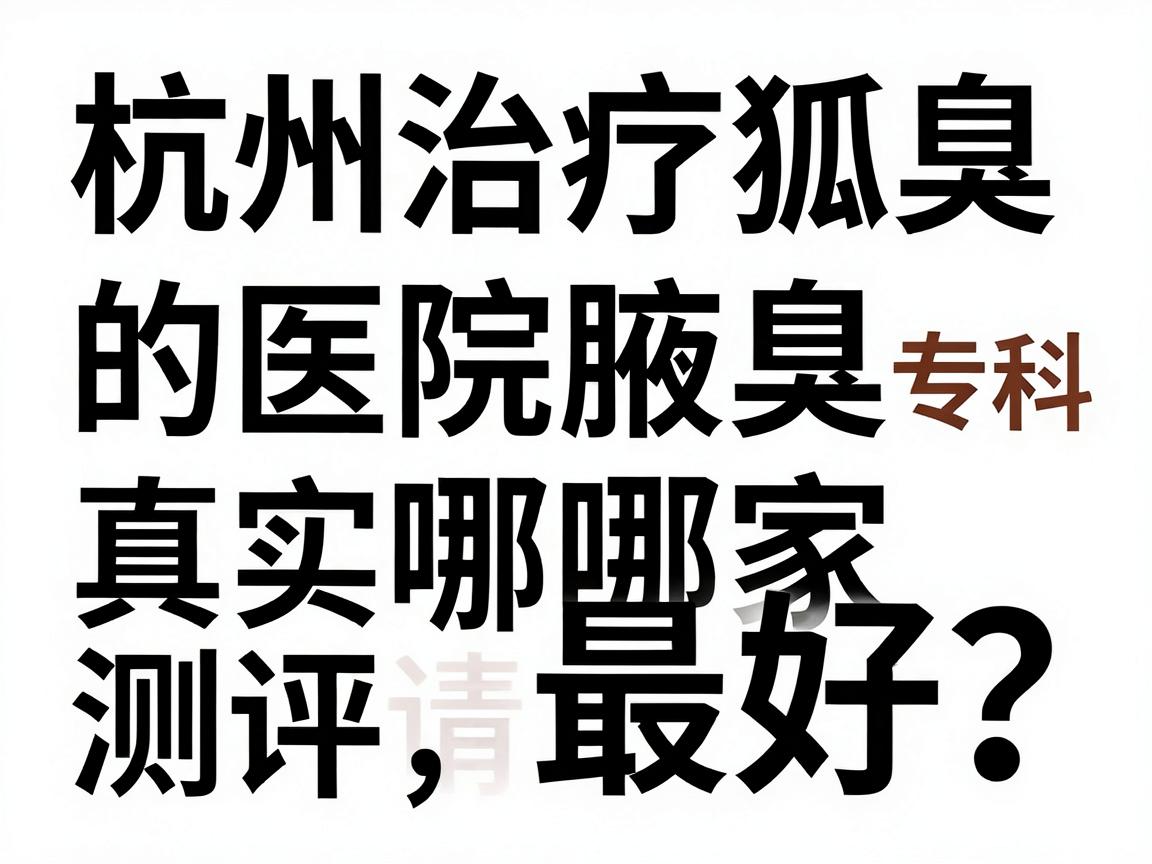杭州治疗狐臭的医院哪家最好？这份杭州腋臭专科真实测评请收好