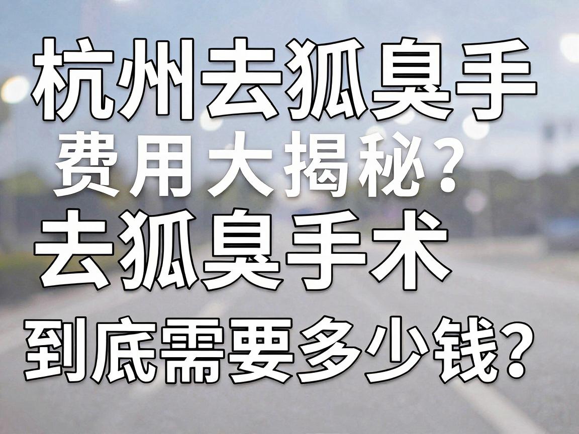 杭州去狐臭手术费用大揭秘,去狐臭手术到底需要多少钱?一文说清去狐臭手术价格真相 杭州去狐臭手术费用大揭秘,去狐臭手术到底需要多少钱?一文说清去狐臭手术价格真相
