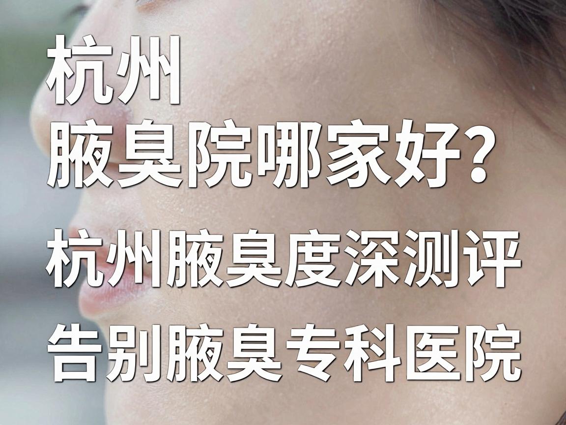 杭州腋臭医院哪家好?深度测评杭州腋臭专科医院,告别腋臭焦虑 杭州腋臭医院哪家好?深度测评杭州腋臭专科医院,告别腋臭焦虑