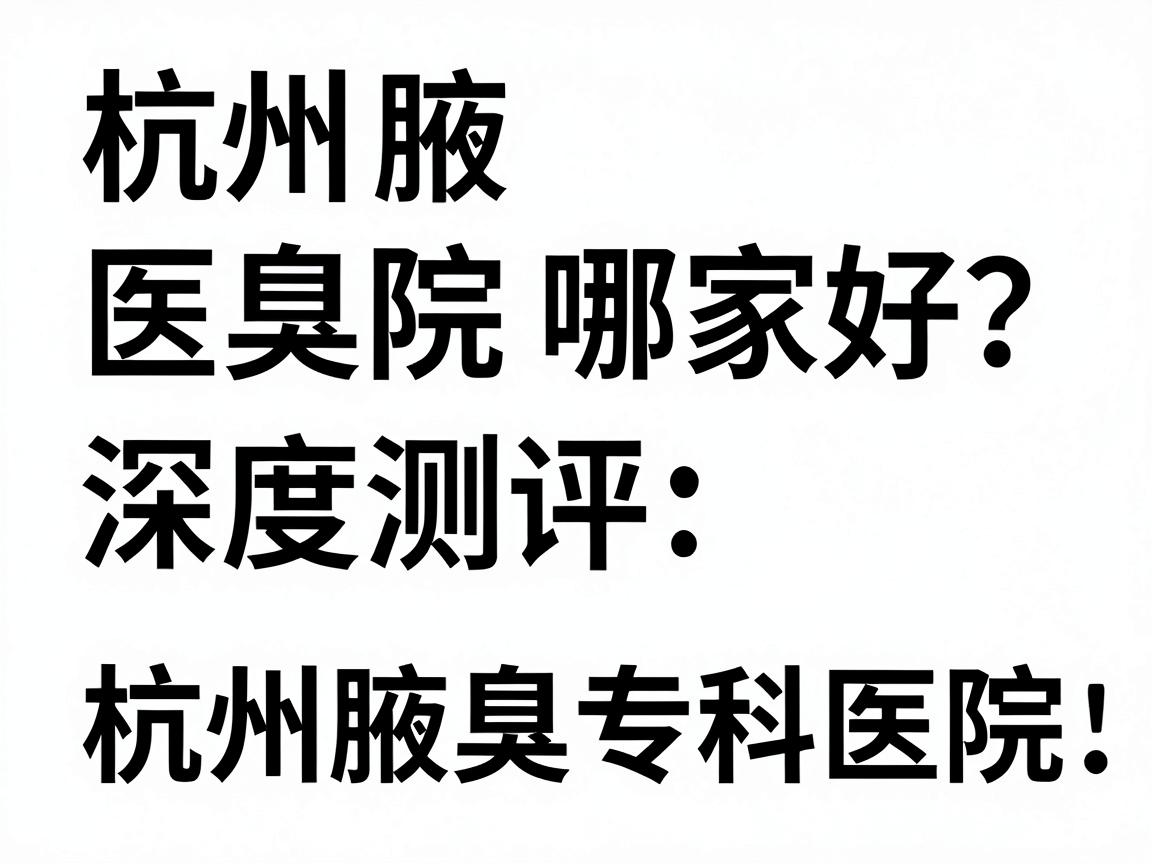杭州腋臭医院哪家好?深度测评杭州腋臭专科医院,告别腋臭焦虑 杭州腋臭医院哪家好?深度测评杭州腋臭专科医院,告别腋臭焦虑
