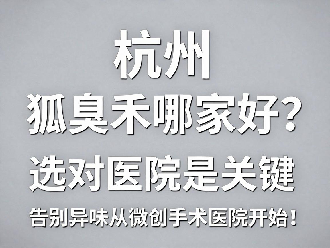杭州微创狐臭手术哪家好?选对医院是关键,告别异味从选对微创手术医院开始 杭州微创狐臭手术哪家好?选对医院是关键,告别异味从选对微创手术医院开始