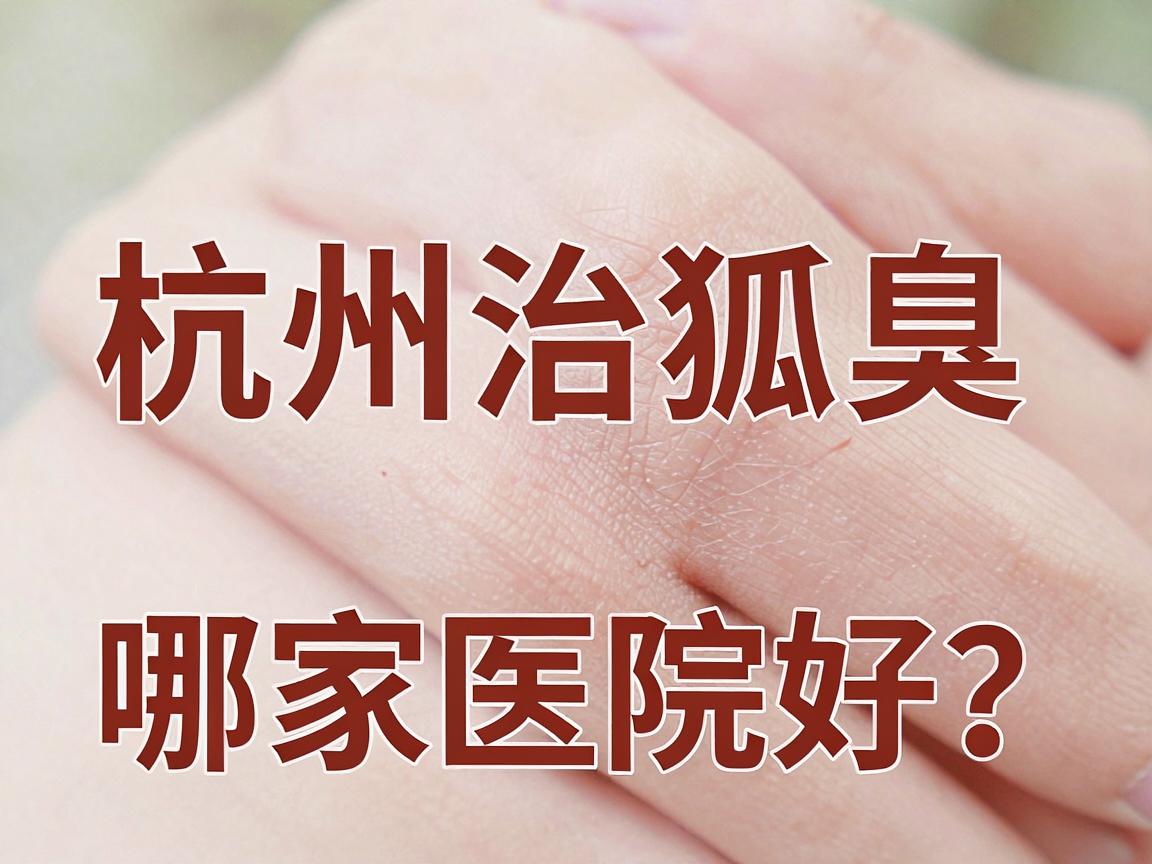 杭州治狐臭哪家医院好?深度盘点杭州腋秀腋臭专科为何成为狐臭患者优选 杭州治狐臭哪家医院好?深度盘点杭州腋秀腋臭专科为何成为狐臭患者优选
