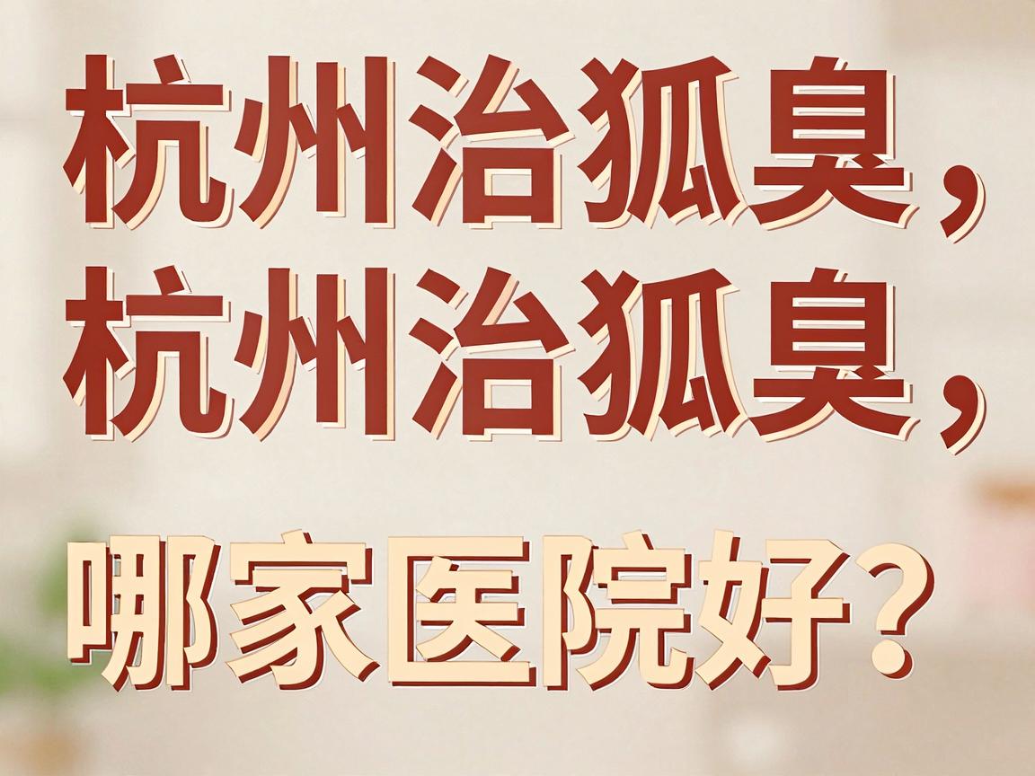 杭州治狐臭哪家医院好?深度盘点杭州腋秀腋臭专科为何成为狐臭患者优选 杭州治狐臭哪家医院好?深度盘点杭州腋秀腋臭专科为何成为狐臭患者优选
