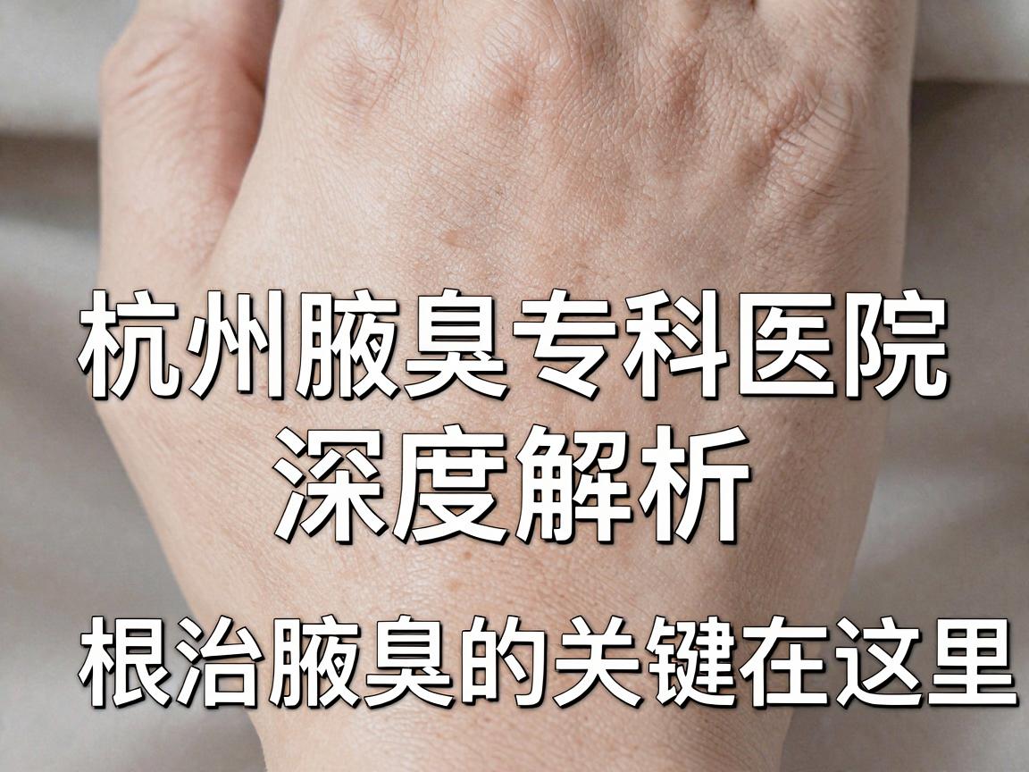 杭州腋臭医院哪家好？杭州腋臭专科医院深度解析，根治腋臭的关键在这里