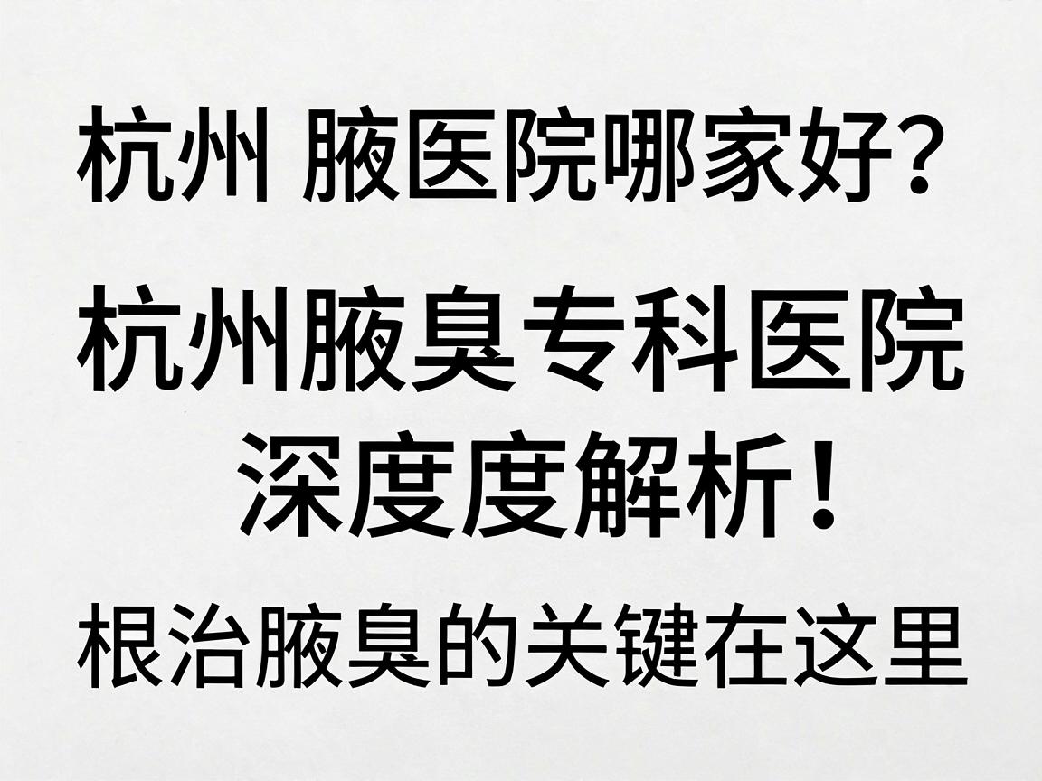 杭州腋臭医院哪家好？杭州腋臭专科医院深度解析，根治腋臭的关键在这里