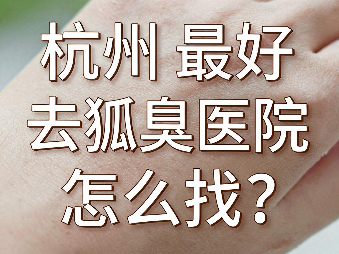 杭州最好的去狐臭医院怎么找?这家医院去狐臭到底好在哪? 杭州最好的去狐臭医院怎么找?这家医院去狐臭到底好在哪?