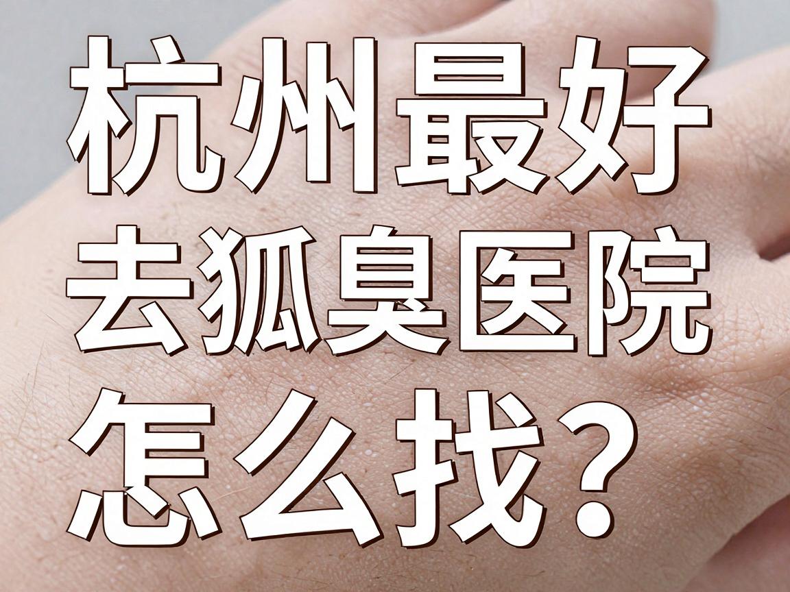 杭州最好的去狐臭医院怎么找?这家医院去狐臭到底好在哪? 杭州最好的去狐臭医院怎么找?这家医院去狐臭到底好在哪?