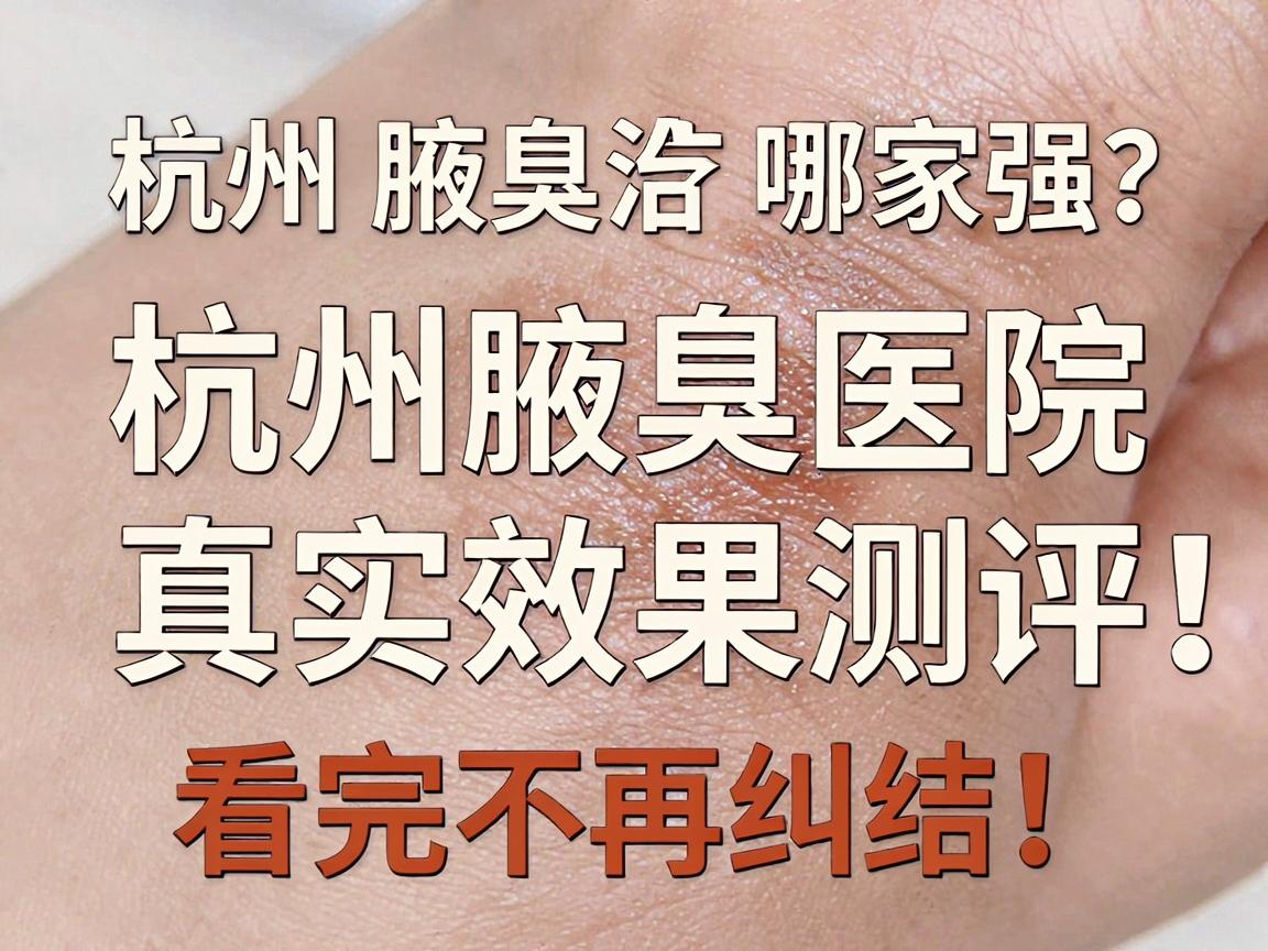杭州腋臭治疗哪家强？杭州腋臭医院真实效果测评，看完不再纠结