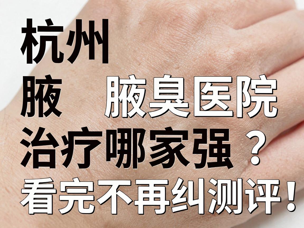 杭州腋臭治疗哪家强？杭州腋臭医院真实效果测评，看完不再纠结