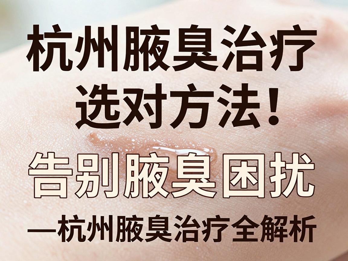 杭州腋臭治疗,选对方法,告别腋臭困扰—杭州腋臭治疗全解析 杭州腋臭治疗,选对方法,告别腋臭困扰—杭州腋臭治疗全解析