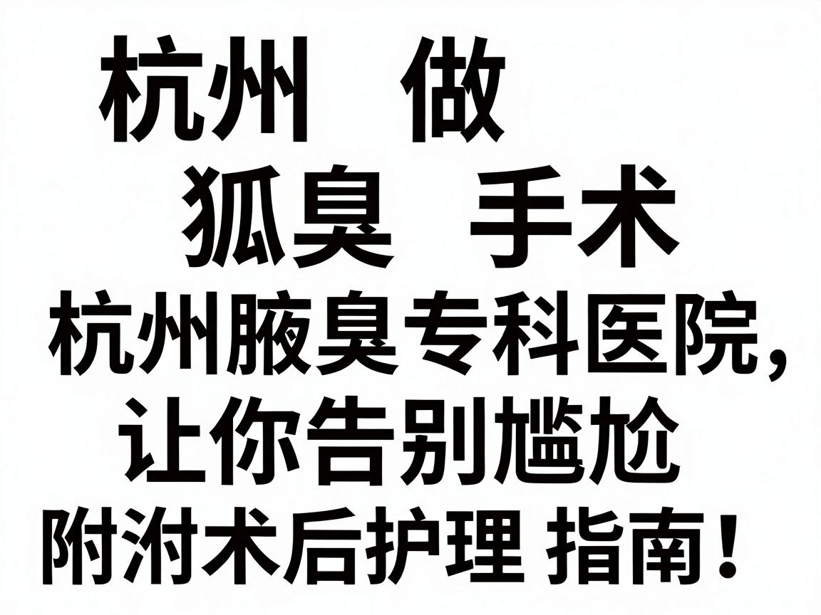 杭州做狐臭手术最好的医院，这3家杭州腋臭专科医院让你告别尴尬（附术后护理指南）