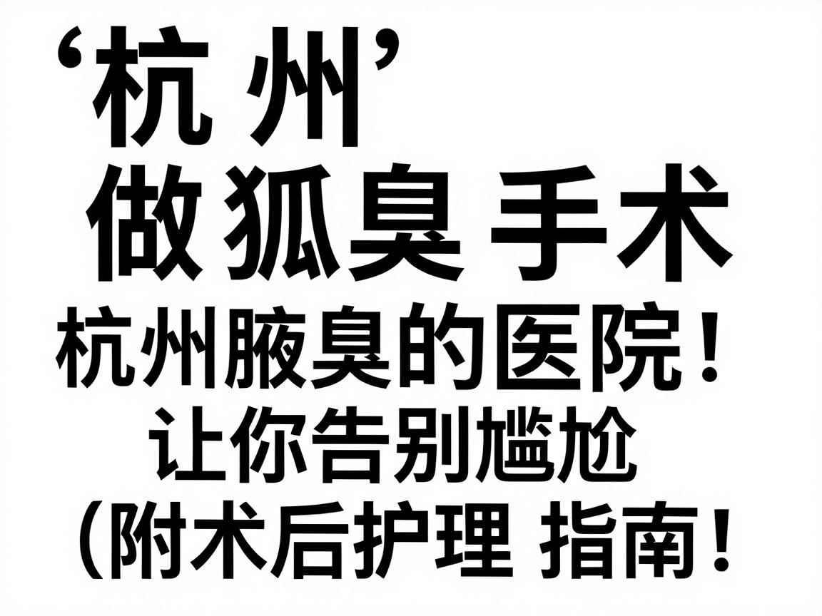 杭州做狐臭手术最好的医院，这3家杭州腋臭专科医院让你告别尴尬（附术后护理指南）