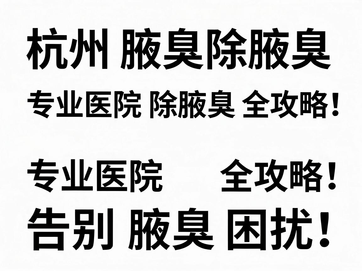 杭州腋臭除腋臭,专业医院除腋臭全攻略,告别腋臭困扰 杭州腋臭除腋臭,专业医院除腋臭全攻略,告别腋臭困扰