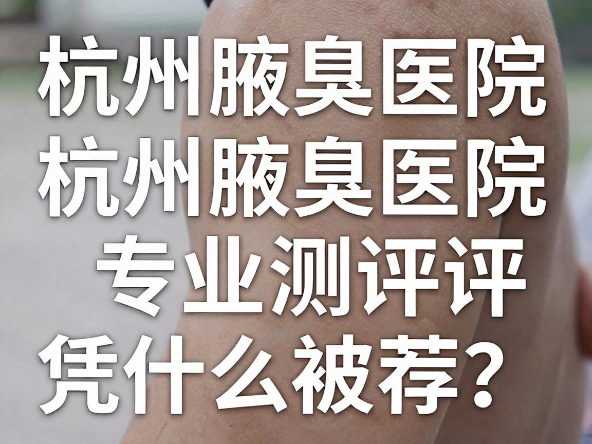 杭州腋臭医院怎么选?杭州腋臭医院专业测评,这家杭州腋臭医院凭什么被推荐? 杭州腋臭医院怎么选?杭州腋臭医院专业测评,这家杭州腋臭医院凭什么被推荐?