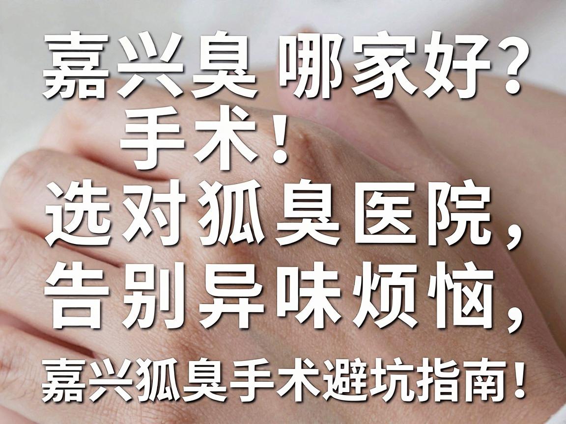 嘉兴狐臭手术哪家好?选对狐臭医院,告别异味烦恼(内含嘉兴狐臭手术避坑指南) 嘉兴狐臭手术哪家好?选对狐臭医院,告别异味烦恼(内含嘉兴狐臭手术避坑指南)