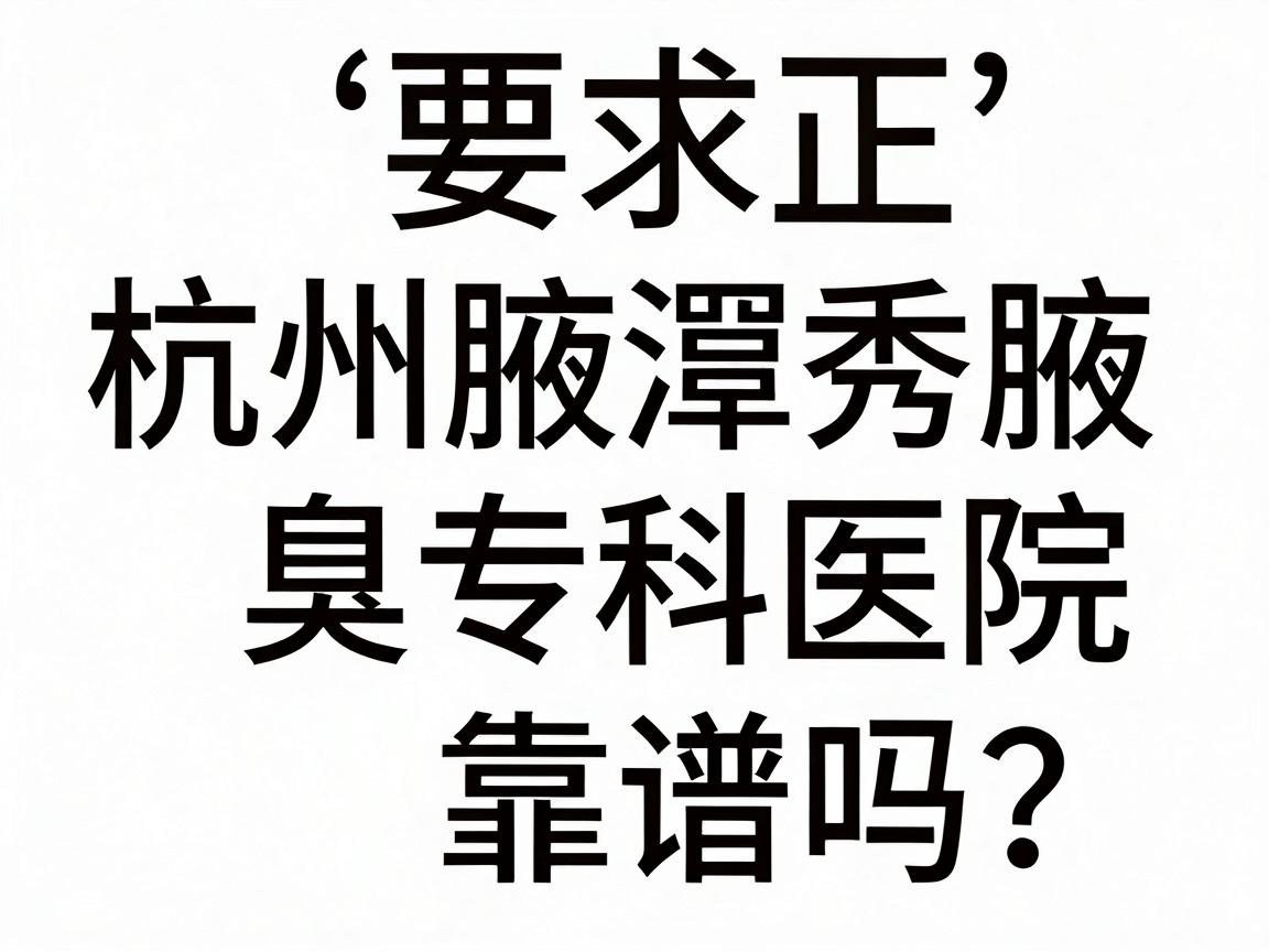 杭州正规狐臭医院怎么选？杭州腋秀腋臭专科医院靠谱吗？这些细节别忽视！