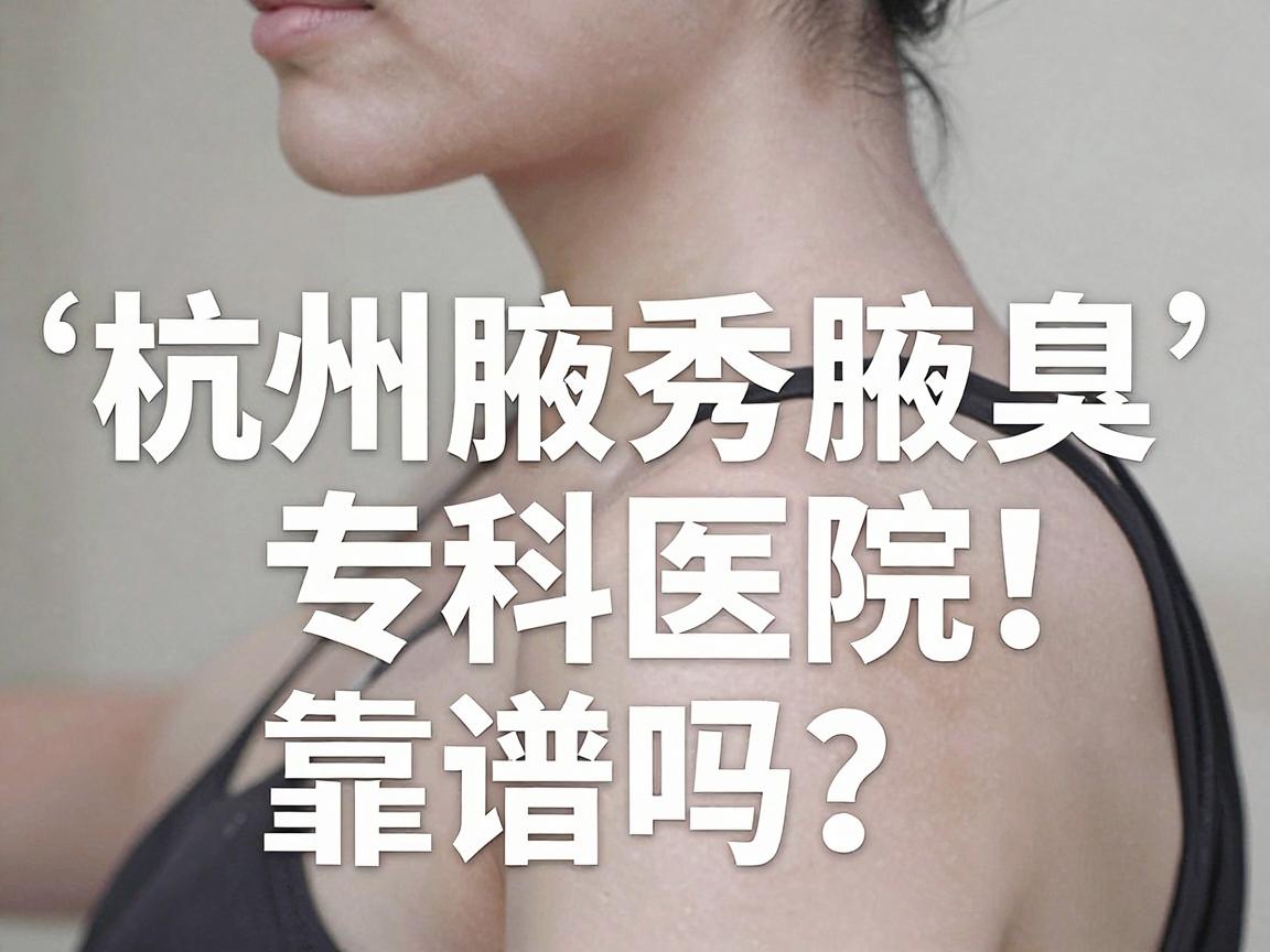 杭州正规狐臭医院怎么选？杭州腋秀腋臭专科医院靠谱吗？这些细节别忽视！