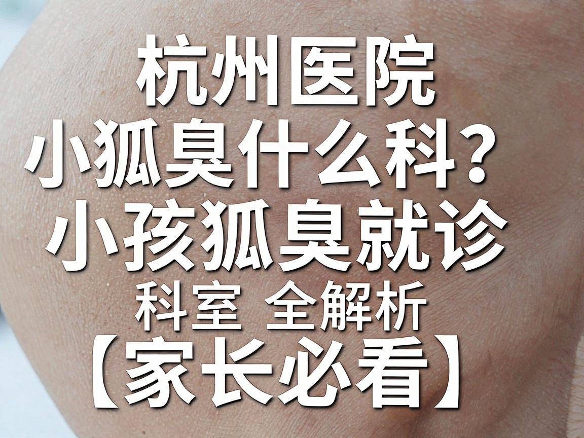 小孩狐臭报什么科?杭州医院小孩狐臭就诊科室全解析(家长必看) 小孩狐臭报什么科?杭州医院小孩狐臭就诊科室全解析(家长必看)