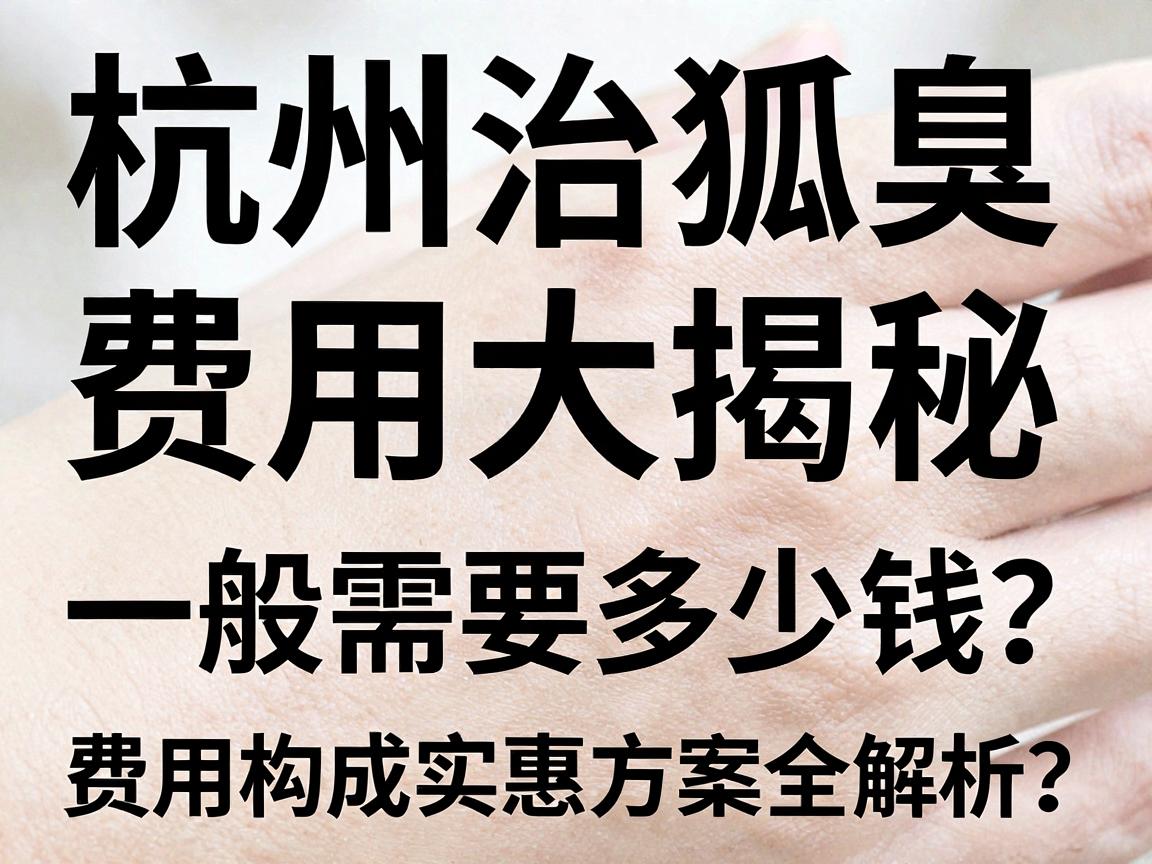 杭州治狐臭费用大揭秘,一般需要多少钱?费用构成与实惠方案全解析 杭州治狐臭费用大揭秘,一般需要多少钱?费用构成与实惠方案全解析