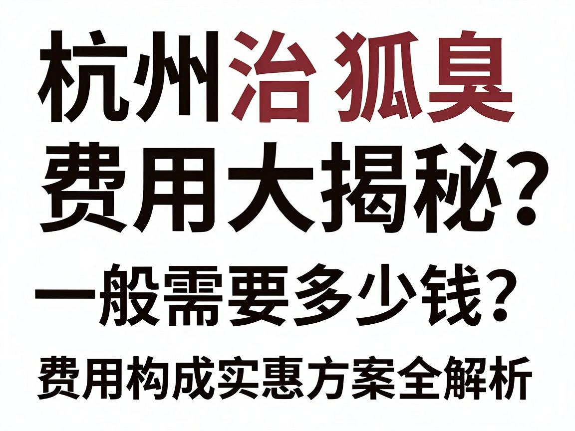 杭州治狐臭费用大揭秘,一般需要多少钱?费用构成与实惠方案全解析 杭州治狐臭费用大揭秘,一般需要多少钱?费用构成与实惠方案全解析