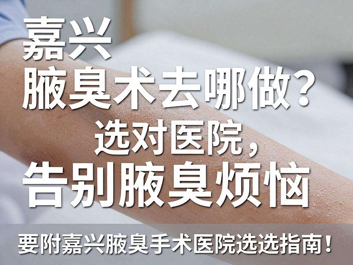 嘉兴腋臭手术去哪做?选对医院,告别腋臭烦恼(附嘉兴腋臭手术医院选择指南) 嘉兴腋臭手术去哪做?选对医院,告别腋臭烦恼(附嘉兴腋臭手术医院选择指南)
