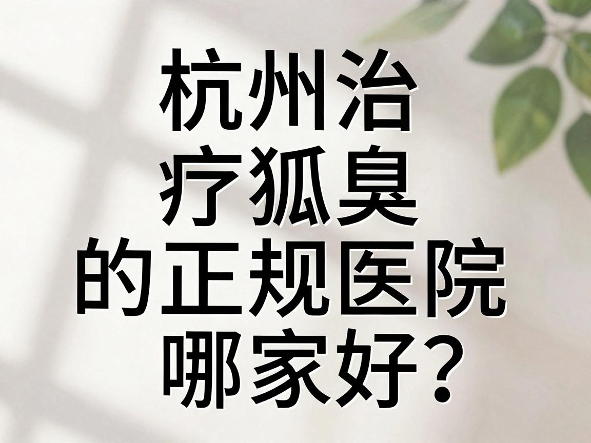 杭州治疗狐臭的正规医院哪家好?揭秘杭州腋臭专科医院的正确选择 杭州治疗狐臭的正规医院哪家好?揭秘杭州腋臭专科医院的正确选择