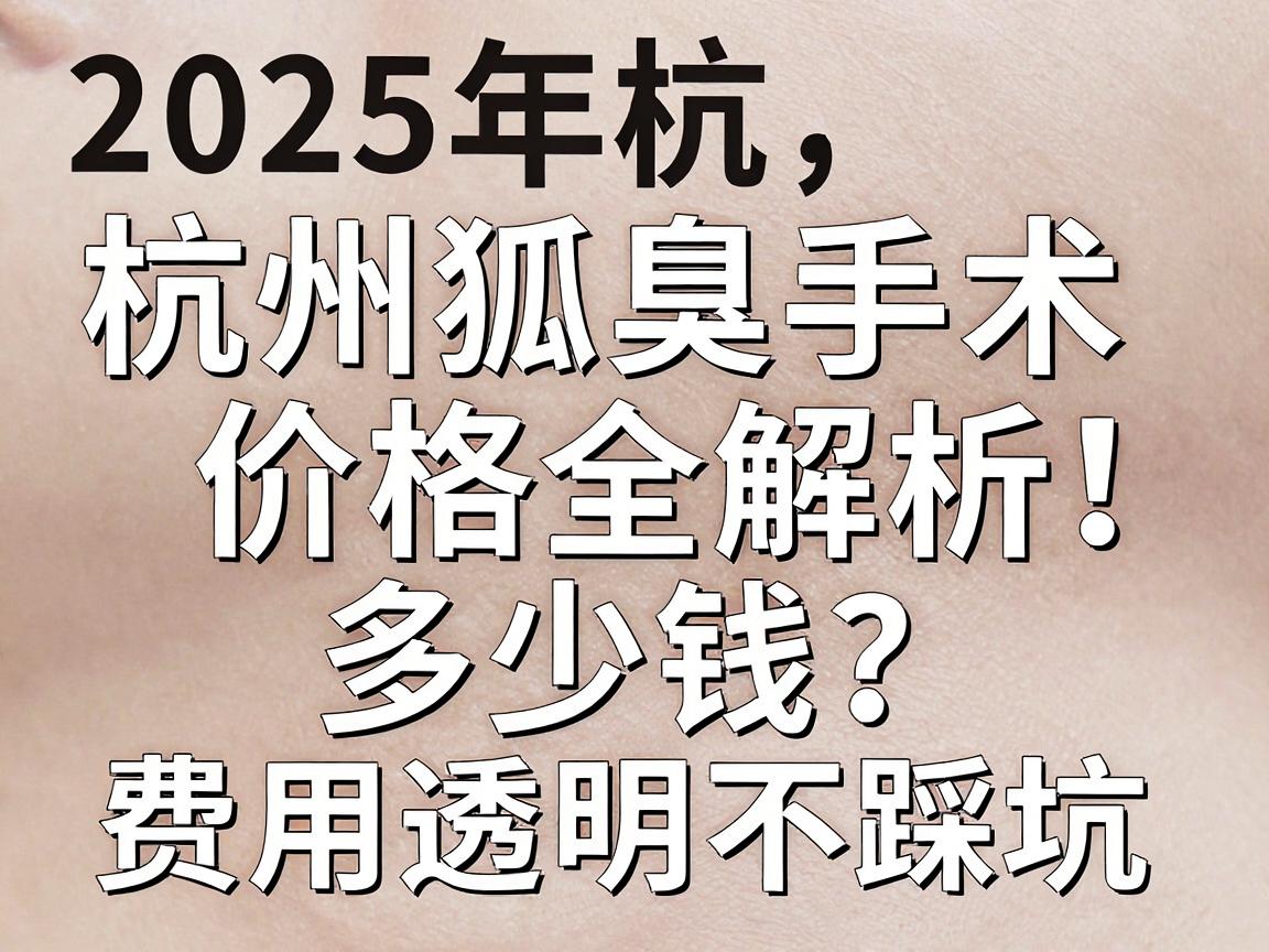 杭州狐臭手术多少钱?2025年杭州狐臭手术价格全解析,费用透明不踩坑 杭州狐臭手术多少钱?2025年杭州狐臭手术价格全解析,费用透明不踩坑