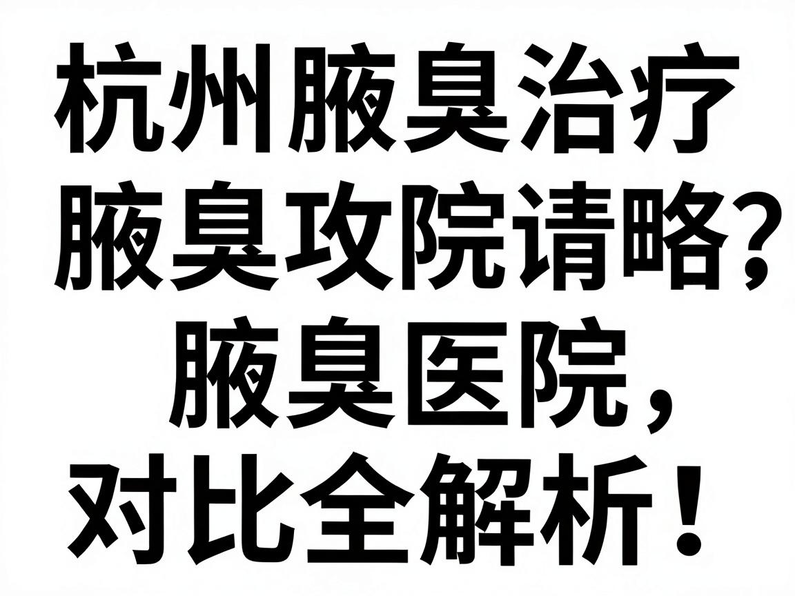 杭州腋臭治疗医院怎么选？这份腋臭医院攻略请收好，腋臭医院对比全解析！