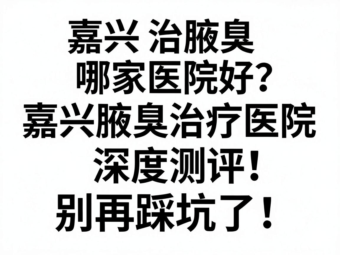嘉兴治腋臭哪家医院好?嘉兴腋臭治疗医院深度测评,别再踩坑了! 嘉兴治腋臭哪家医院好?嘉兴腋臭治疗医院深度测评,别再踩坑了!