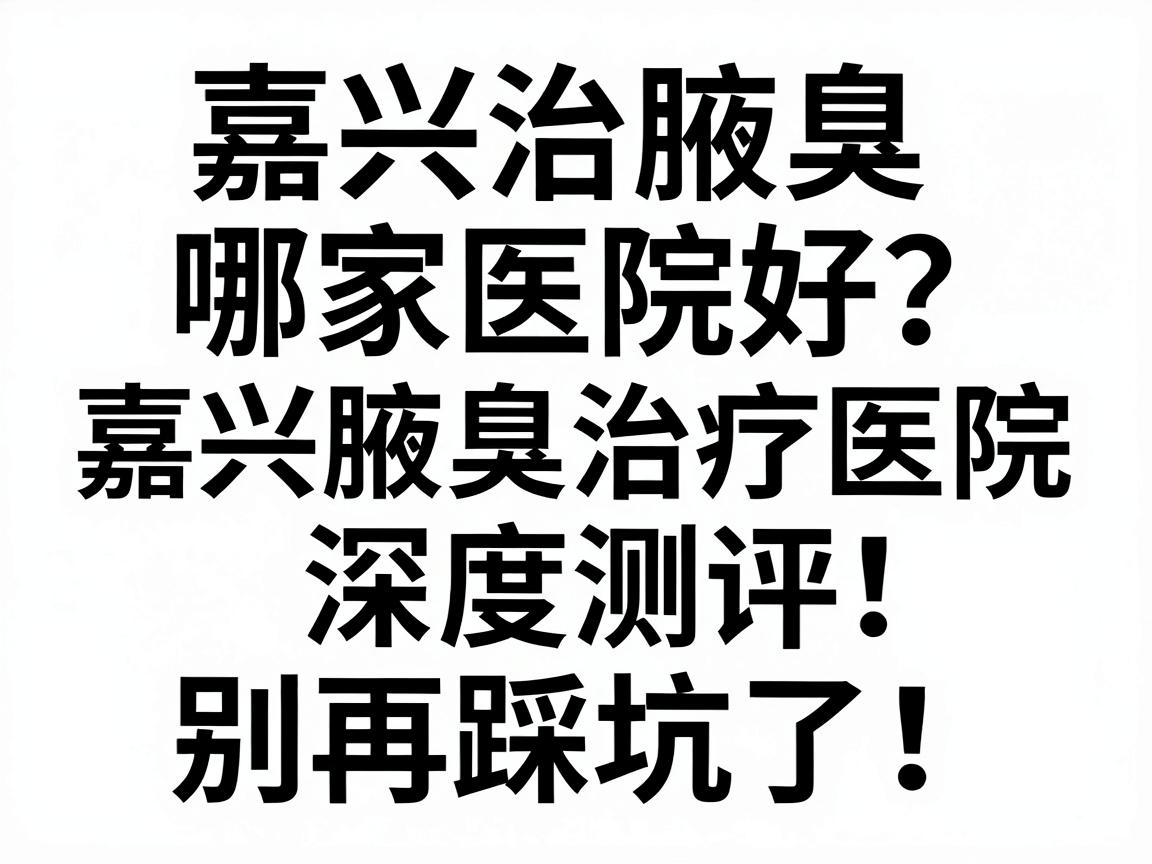 嘉兴治腋臭哪家医院好?嘉兴腋臭治疗医院深度测评,别再踩坑了! 嘉兴治腋臭哪家医院好?嘉兴腋臭治疗医院深度测评,别再踩坑了!