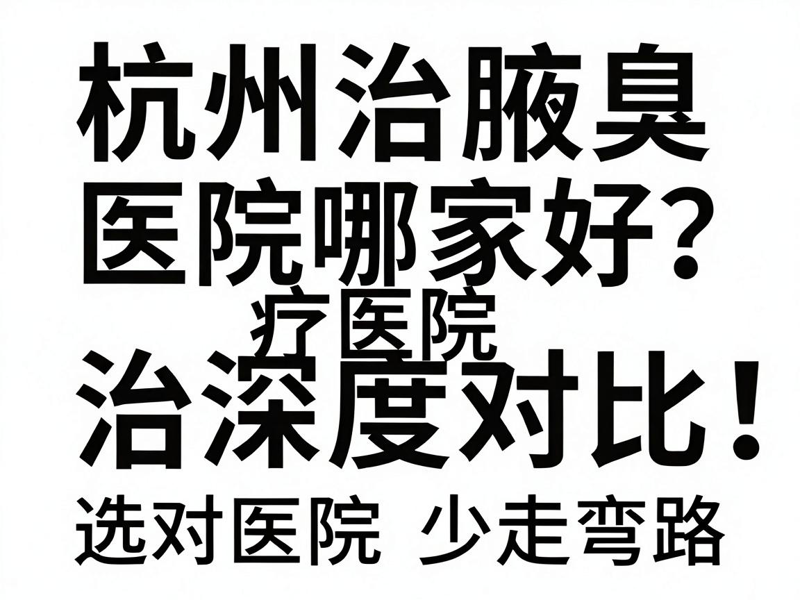 杭州治腋臭医院哪家好?杭州腋臭治疗医院深度对比,选对医院少走弯路 杭州治腋臭医院哪家好?杭州腋臭治疗医院深度对比,选对医院少走弯路