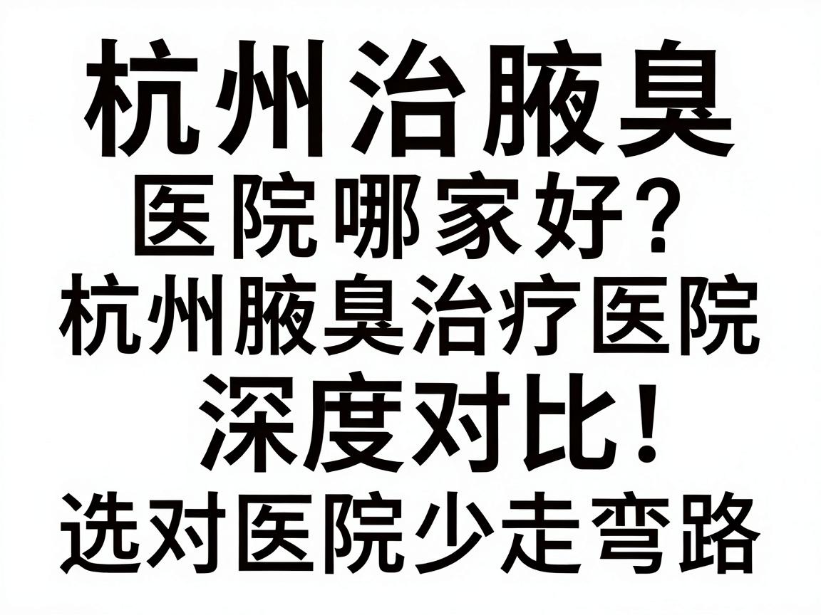 杭州治腋臭医院哪家好?杭州腋臭治疗医院深度对比,选对医院少走弯路 杭州治腋臭医院哪家好?杭州腋臭治疗医院深度对比,选对医院少走弯路