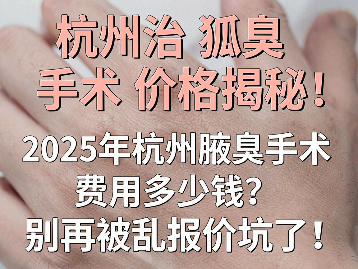 杭州治狐臭手术价格揭秘,2025年杭州腋臭手术费用多少钱?别再被乱报价坑了! 杭州治狐臭手术价格揭秘,2025年杭州腋臭手术费用多少钱?别再被乱报价坑了!