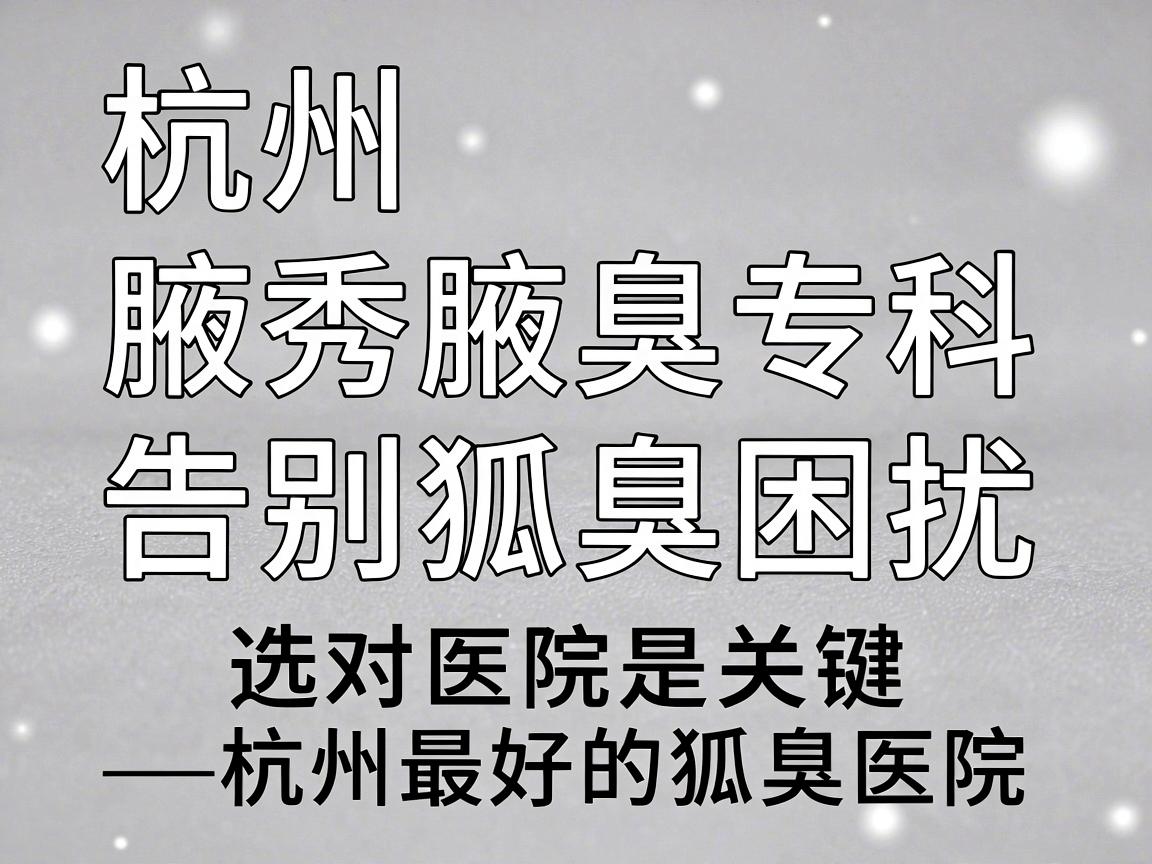 杭州腋秀腋臭专科,告别狐臭困扰,选对医院是关键—杭州最好的狐臭医院深度解析 杭州腋秀腋臭专科,告别狐臭困扰,选对医院是关键—杭州最好的狐臭医院深度解析