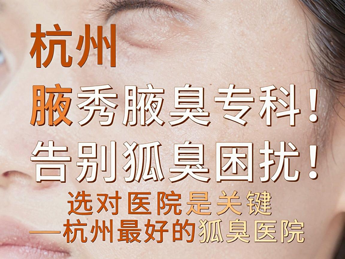 杭州腋秀腋臭专科,告别狐臭困扰,选对医院是关键—杭州最好的狐臭医院深度解析 杭州腋秀腋臭专科,告别狐臭困扰,选对医院是关键—杭州最好的狐臭医院深度解析