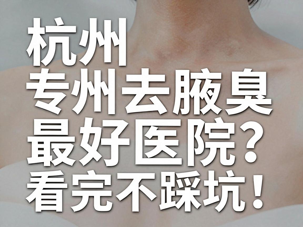 杭州去腋臭最好医院?杭州腋臭专科医院真实测评,看完不踩坑 杭州去腋臭最好医院?杭州腋臭专科医院真实测评,看完不踩坑