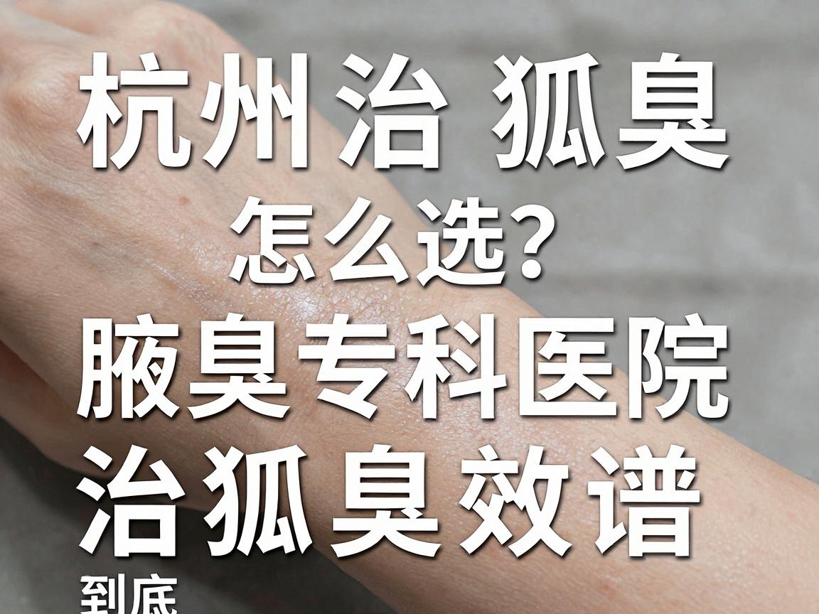 杭州治狐臭医院怎么选?杭州腋秀腋臭专科医院治狐臭效果到底靠谱吗? 杭州治狐臭医院怎么选?杭州腋秀腋臭专科医院治狐臭效果到底靠谱吗?
