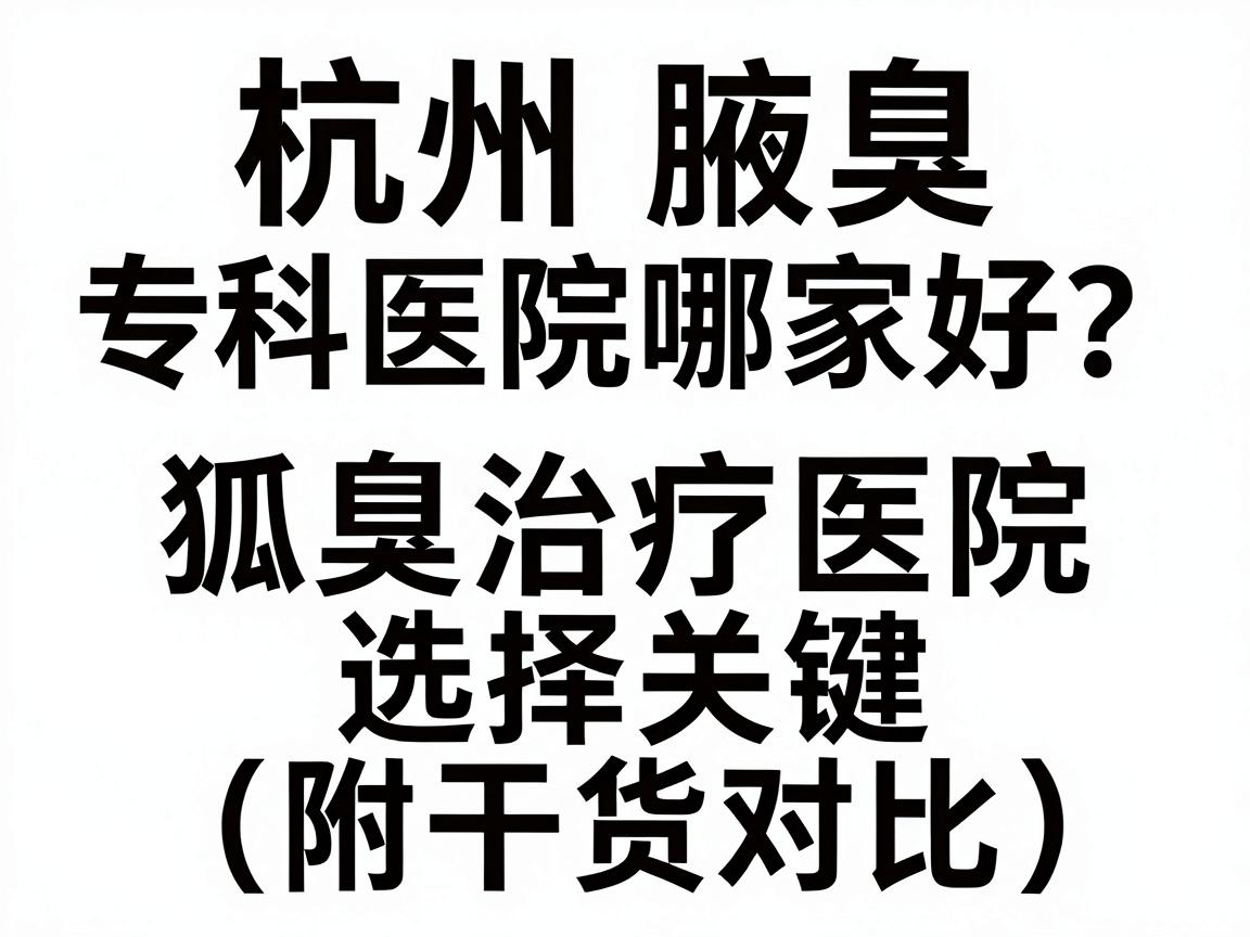 杭州腋臭专科医院哪家好?揭秘狐臭治疗医院选择关键(附干货对比) 杭州腋臭专科医院哪家好?揭秘狐臭治疗医院选择关键(附干货对比)