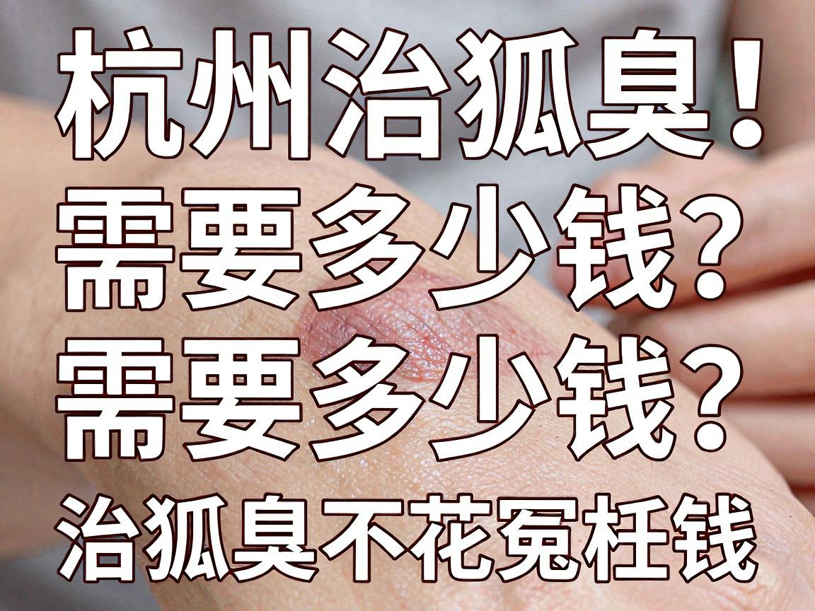 杭州治狐臭手术需要多少钱?一文拆解手术费用,治狐臭不花冤枉钱 杭州治狐臭手术需要多少钱?一文拆解手术费用,治狐臭不花冤枉钱