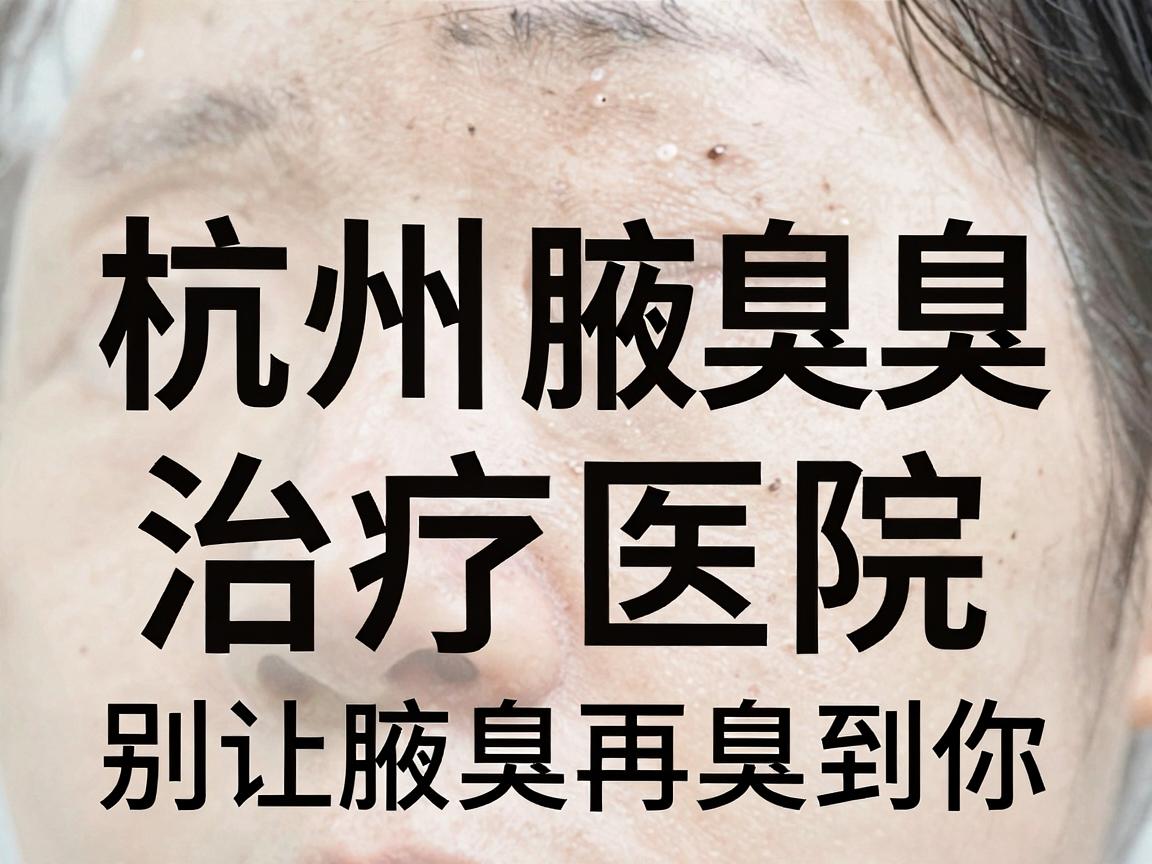 杭州腋臭医院哪家强?杭州腋臭治疗医院对比,别让腋臭再臭到你 杭州腋臭医院哪家强?杭州腋臭治疗医院对比,别让腋臭再臭到你