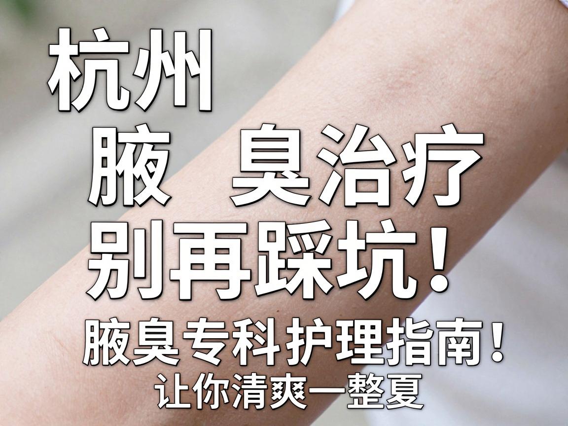 杭州腋臭治疗,别再踩坑!这份腋臭专科护理指南,让你清爽一整夏 杭州腋臭治疗,别再踩坑!这份腋臭专科护理指南,让你清爽一整夏