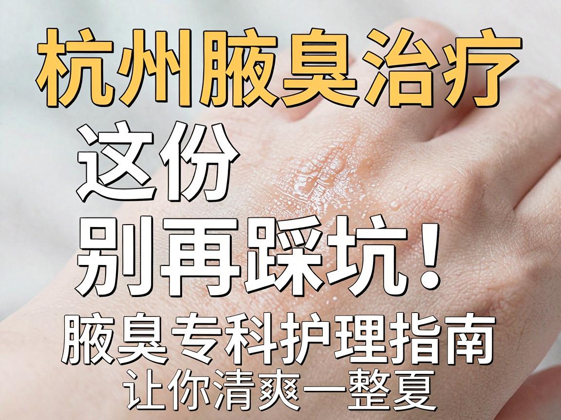 杭州腋臭治疗,别再踩坑!这份腋臭专科护理指南,让你清爽一整夏 杭州腋臭治疗,别再踩坑!这份腋臭专科护理指南,让你清爽一整夏