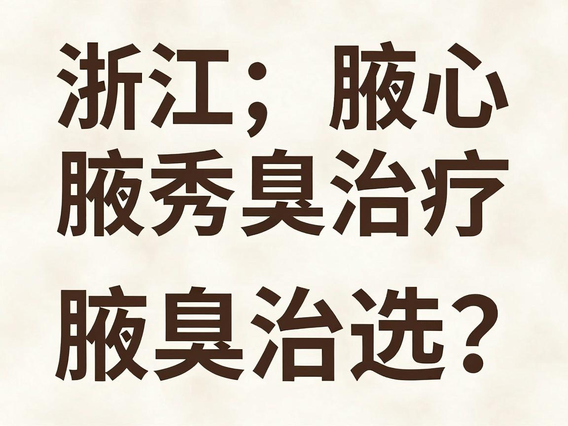 浙江腋臭治疗医院怎么选?杭州腋秀腋臭专科详解腋臭治疗医院核心标准 浙江腋臭治疗医院怎么选?杭州腋秀腋臭专科详解腋臭治疗医院核心标准