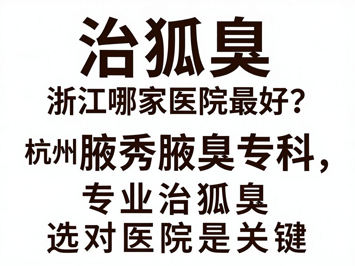 治狐臭浙江哪家医院最好?杭州腋秀腋臭专科,专业治狐臭,选对医院是关键 治狐臭浙江哪家医院最好?杭州腋秀腋臭专科,专业治狐臭,选对医院是关键