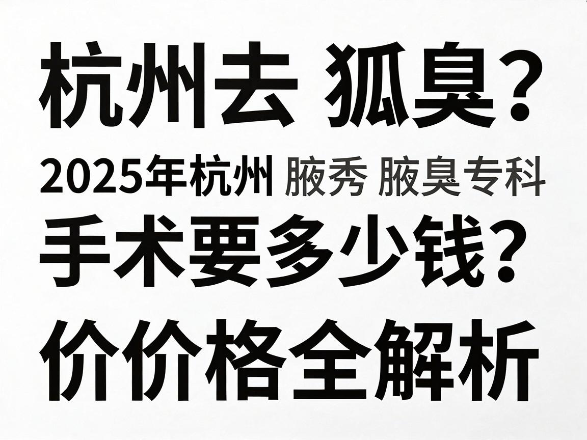 杭州去狐臭手术要多少钱?2025年杭州腋秀腋臭专科价格全解析 杭州去狐臭手术要多少钱?2025年杭州腋秀腋臭专科价格全解析