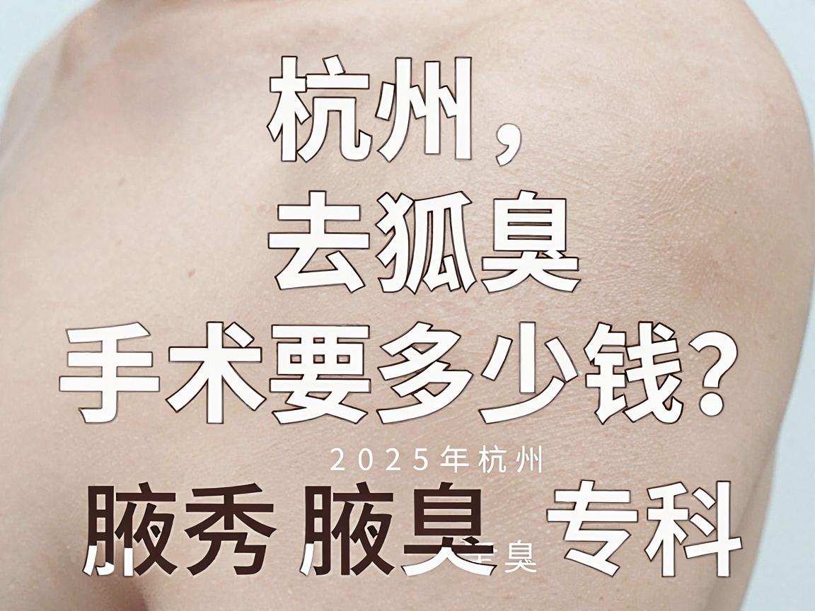 杭州去狐臭手术要多少钱?2025年杭州腋秀腋臭专科价格全解析 杭州去狐臭手术要多少钱?2025年杭州腋秀腋臭专科价格全解析