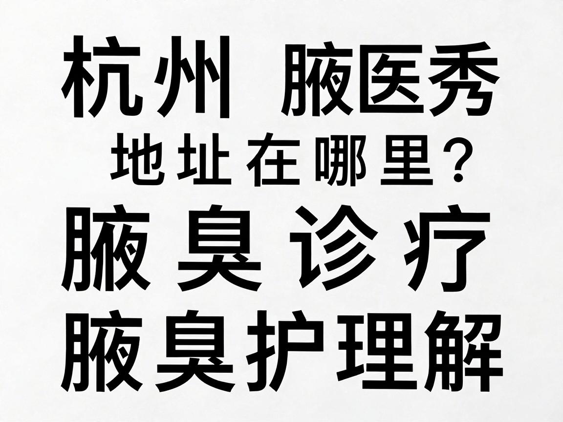 杭州腋秀医院地址在哪里?腋臭诊疗地址全解析,杭州腋秀地址与腋臭护理指南 杭州腋秀医院地址在哪里?腋臭诊疗地址全解析,杭州腋秀地址与腋臭护理指南