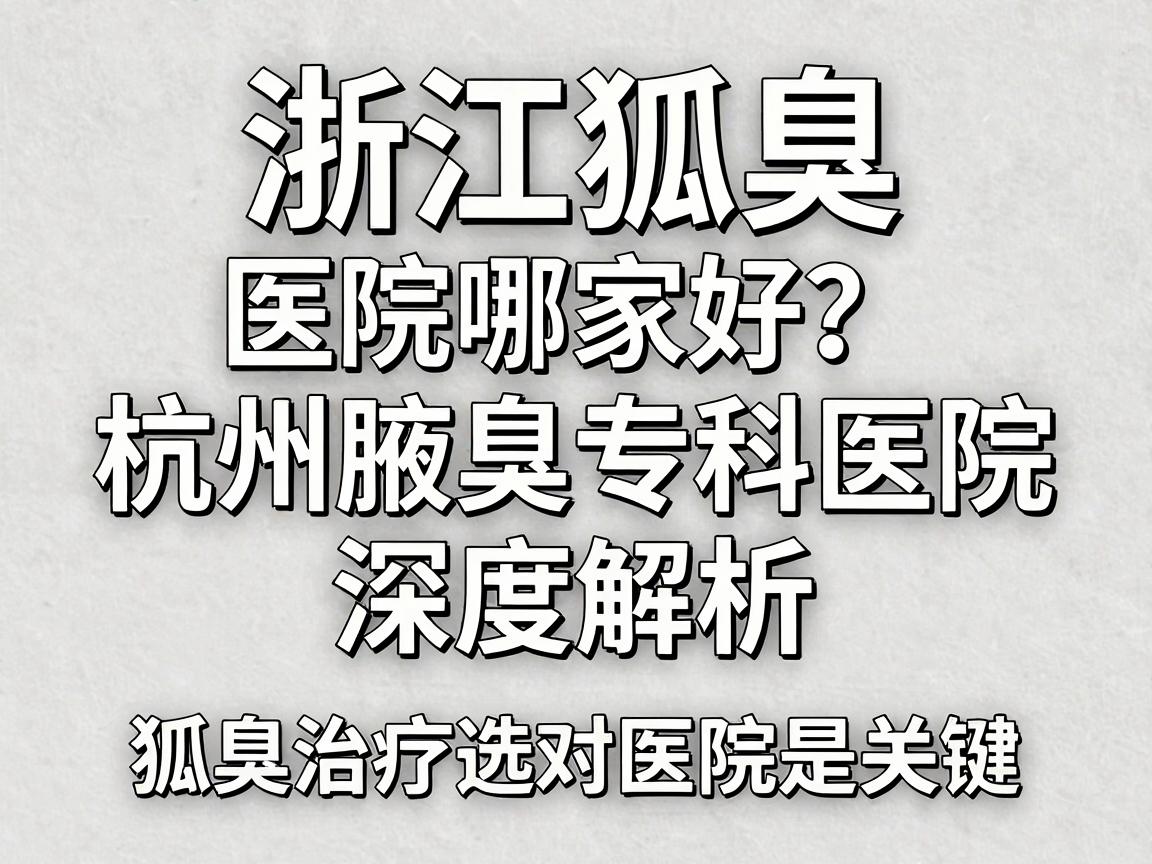 浙江狐臭医院哪家好?杭州腋臭专科医院深度解析,狐臭治疗选对医院是关键 浙江狐臭医院哪家好?杭州腋臭专科医院深度解析,狐臭治疗选对医院是关键