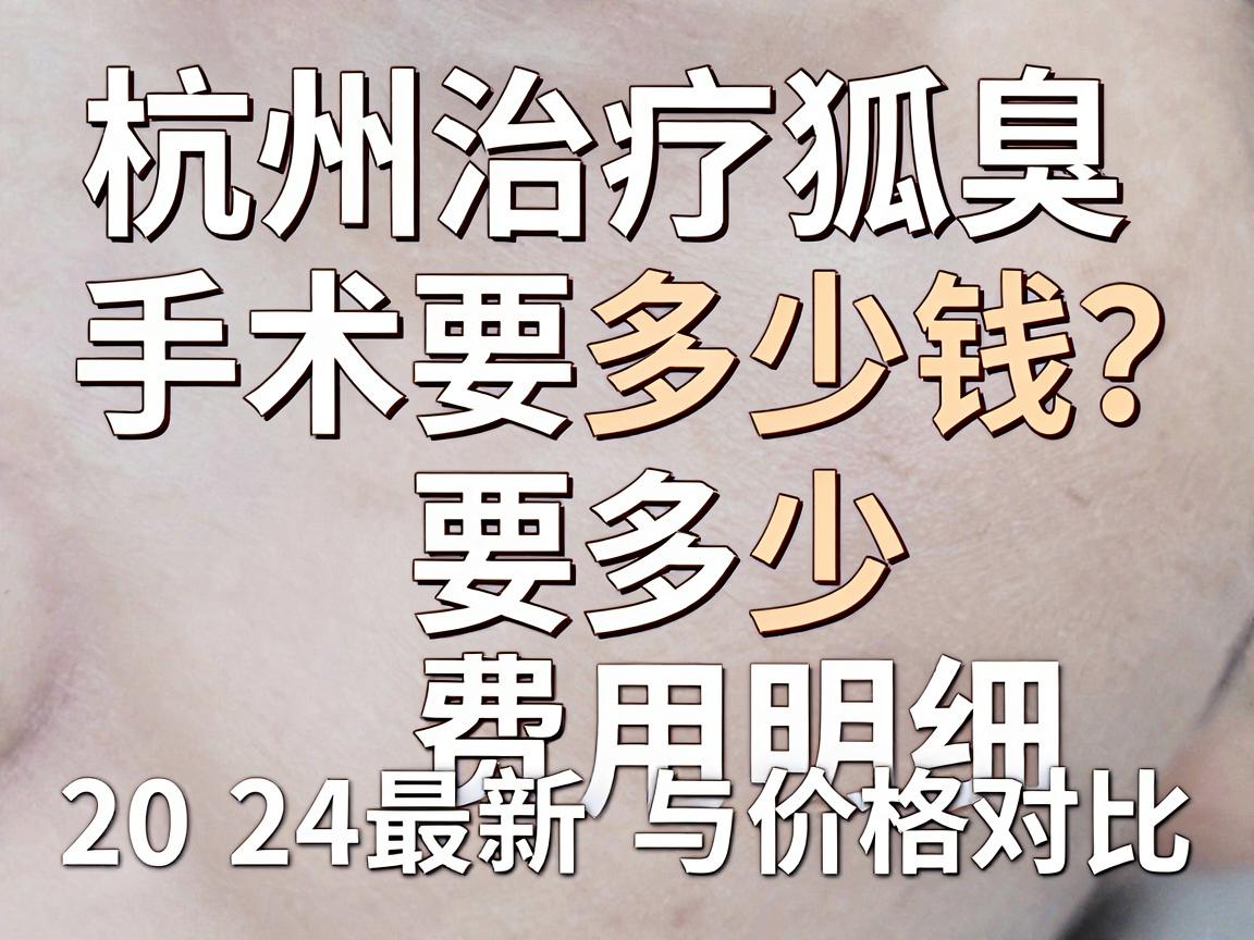 杭州治疗狐臭手术要多少钱?2024最新费用明细与价格对比解析 杭州治疗狐臭手术要多少钱?2024最新费用明细与价格对比解析