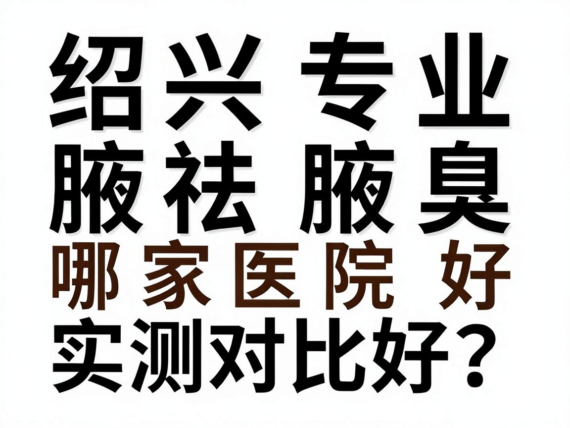 绍兴祛腋臭哪家医院好?绍兴专业腋臭医院实测对比指南 绍兴祛腋臭哪家医院好?绍兴专业腋臭医院实测对比指南